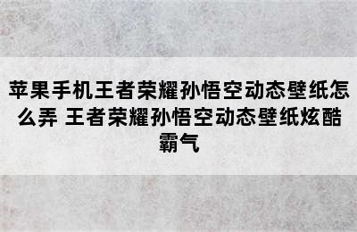 苹果手机王者荣耀孙悟空动态壁纸怎么弄 王者荣耀孙悟空动态壁纸炫酷霸气